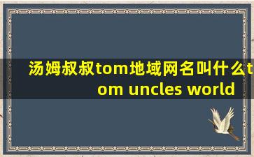 汤姆叔叔tom地域网名叫什么tom uncles world